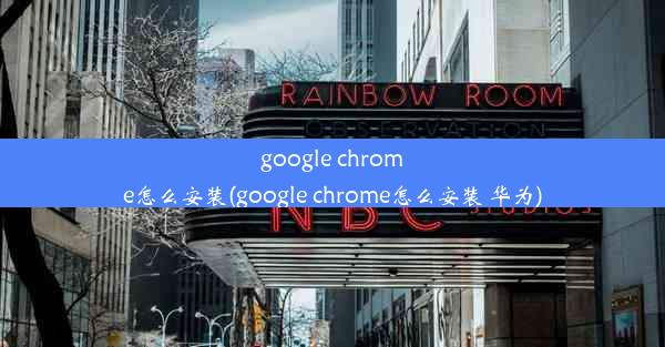 google chrome怎么安装(google chrome怎么安装 华为)