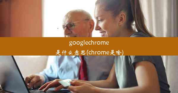 googlechrome是什么意思(chrome是啥)