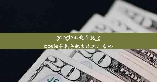 google车载导航_google车载导航系统工厂密码