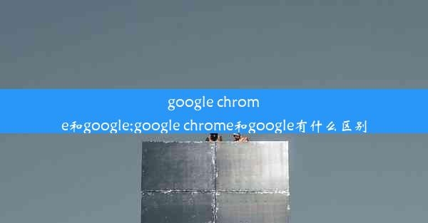 google chrome和google;google chrome和google有什么区别