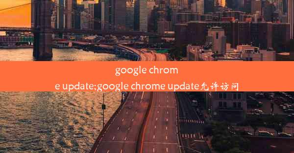 google chrome update;google chrome update允许访问