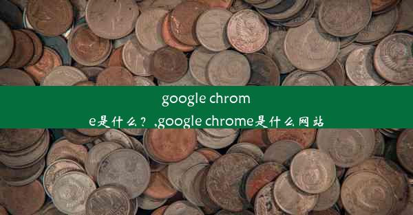 google chrome是什么？,google chrome是什么网站