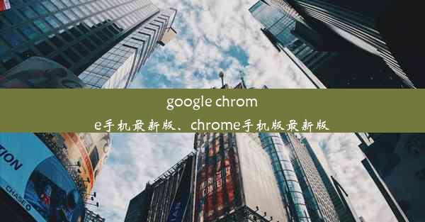 google chrome手机最新版、chrome手机版最新版