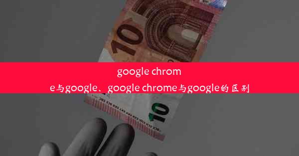 google chrome与google、google chrome与google的区别