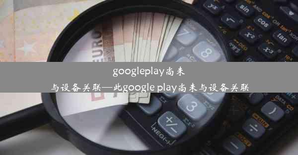 googleplay尚未与设备关联—此google play尚未与设备关联