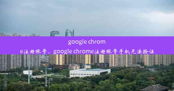 google chrome注册账号、google chrome注册账号手机无法验证