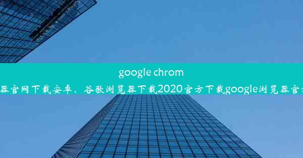 google chrome浏览器官网下载安卓、谷歌浏览器下载2020官方下载google浏览器官方下载