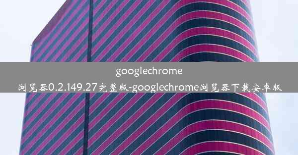 googlechrome浏览器0.2.149.27完整版-googlechrome浏览器下载安卓版