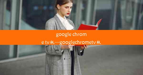 google chrome tv版—googlechrometv版