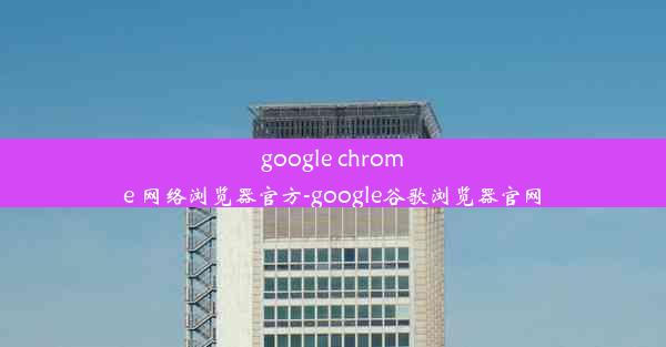 google chrome 网络浏览器官方-google谷歌浏览器官网