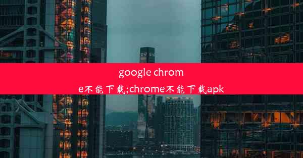 google chrome不能下载;chrome不能下载apk