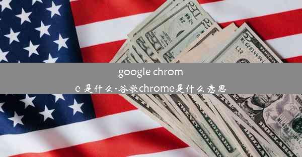 google chrome 是什么-谷歌chrome是什么意思