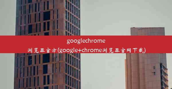 googlechrome浏览器官方(google+chrome浏览器官网下载)