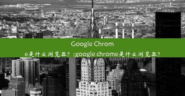 Google Chrome是什么浏览器？;google chrome是什么浏览器？