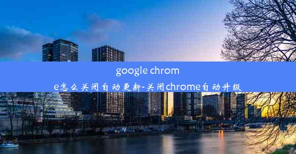 google chrome怎么关闭自动更新-关闭chrome自动升级