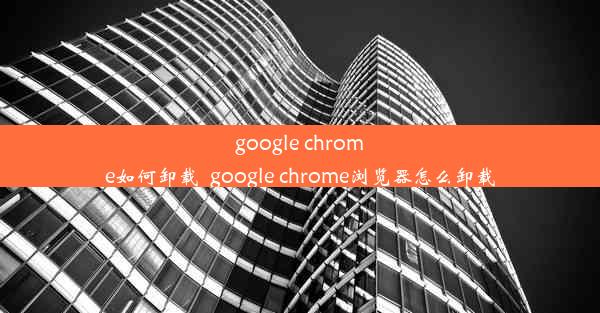 google chrome如何卸载_google chrome浏览器怎么卸载