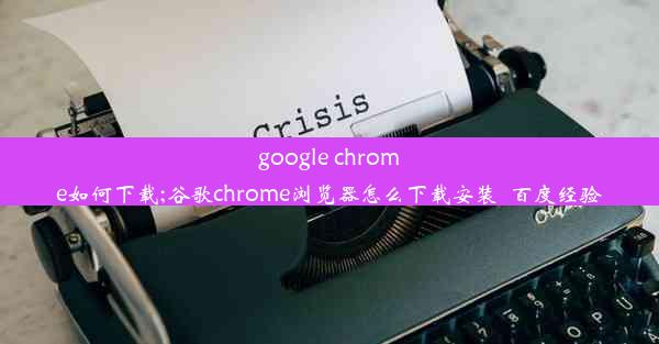 google chrome如何下载;谷歌chrome浏览器怎么下载安装_百度经验