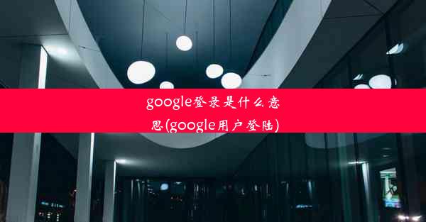 google登录是什么意思(google用户登陆)