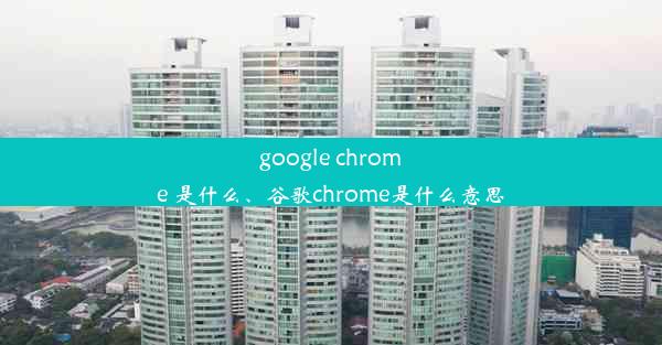 google chrome 是什么、谷歌chrome是什么意思