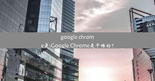 google chrome是;Google Chrome是干嘛的？