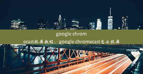 google chromecast投屏教程、google chromecast怎么投屏