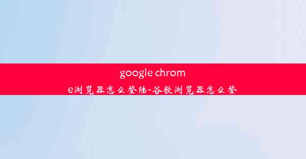 google chrome浏览器怎么登陆-谷歌浏览器怎么登