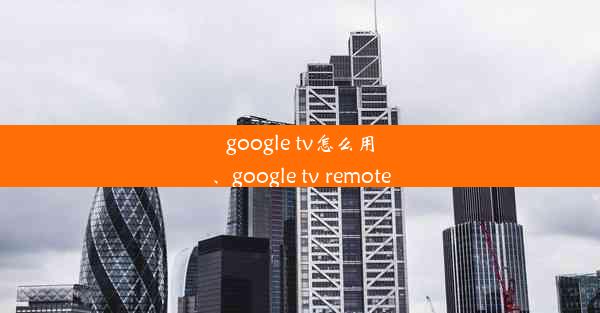 google tv怎么用、google tv remote