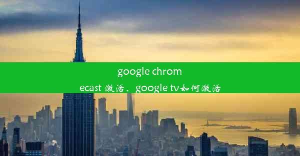 google chromecast 激活、google tv如何激活