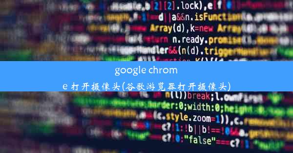 google chrome 打开摄像头(谷歌游览器打开摄像头)