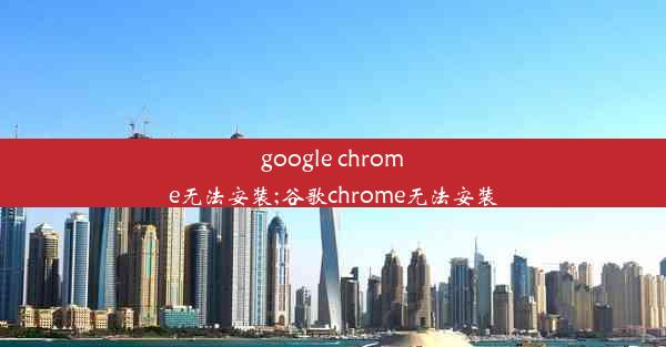 google chrome无法安装;谷歌chrome无法安装