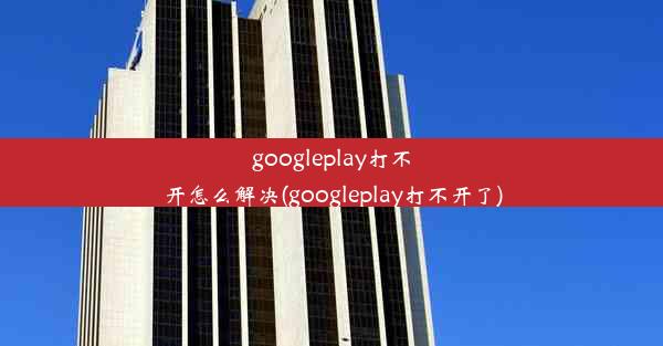 googleplay打不开怎么解决(googleplay打不开了)