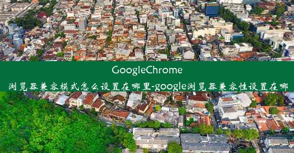 GoogleChrome浏览器兼容模式怎么设置在哪里-google浏览器兼容性设置在哪