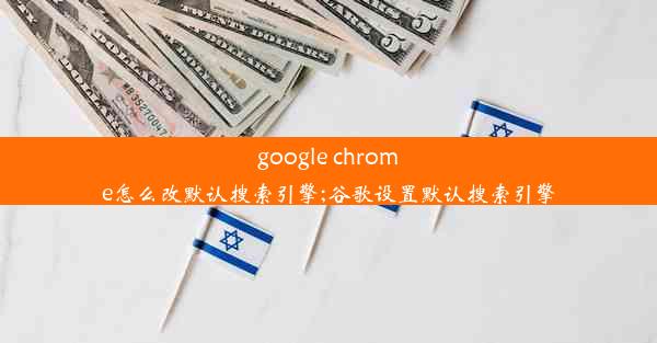 google chrome怎么改默认搜索引擎;谷歌设置默认搜索引擎