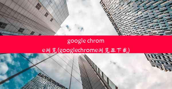 google chrome浏览(googlechrome浏览器下载)