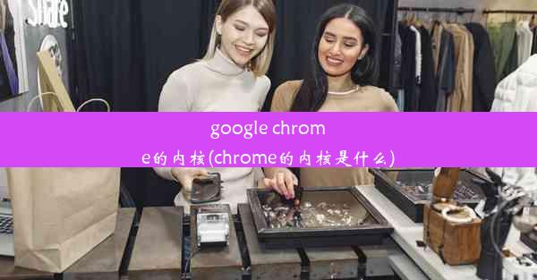 google chrome的内核(chrome的内核是什么)