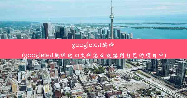 googletest编译(googletest编译的.o文件怎么链接到自己的项目中)