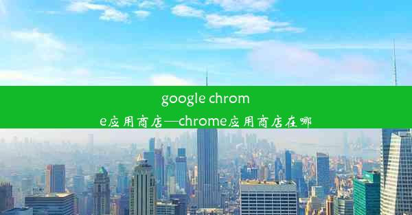 google chrome应用商店—chrome应用商店在哪