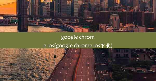 google chrome ios(google chrome ios下载)