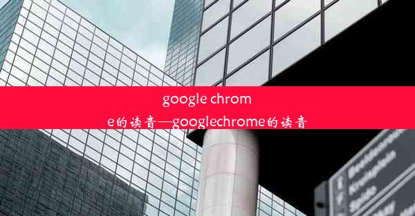 google chrome的读音—googlechrome的读音