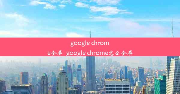 google chrome全屏_google chrome怎么全屏