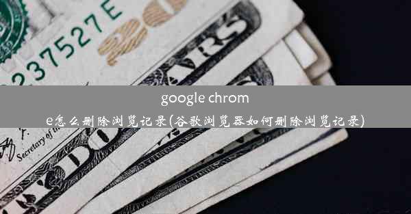 google chrome怎么删除浏览记录(谷歌浏览器如何删除浏览记录)