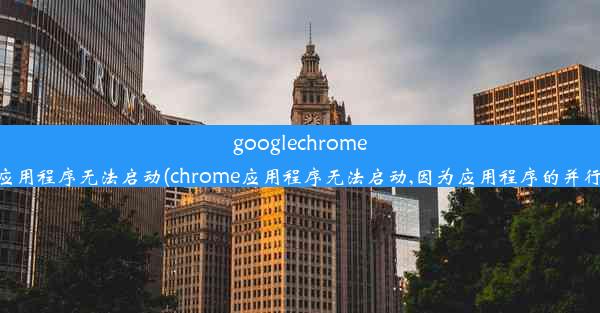 googlechrome应用程序无法启动(chrome应用程序无法启动,因为应用程序的并行)