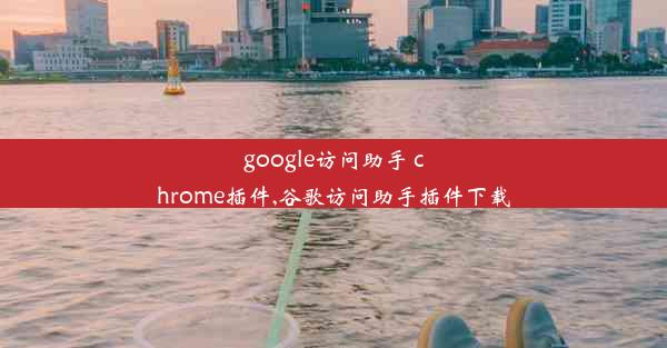 google访问助手 chrome插件,谷歌访问助手插件下载