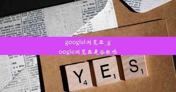 googlel浏览器_google浏览器是谷歌吗