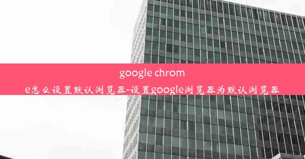 google chrome怎么设置默认浏览器-设置google浏览器为默认浏览器