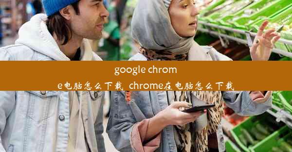 google chrome电脑怎么下载_chrome在电脑怎么下载