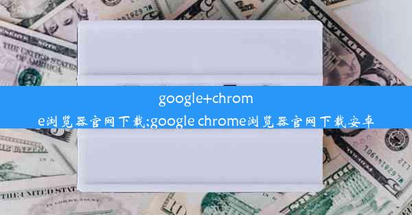 google+chrome浏览器官网下载;google chrome浏览器官网下载安卓