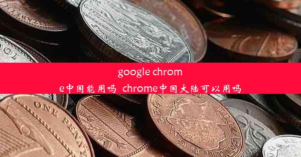 google chrome中国能用吗_chrome中国大陆可以用吗