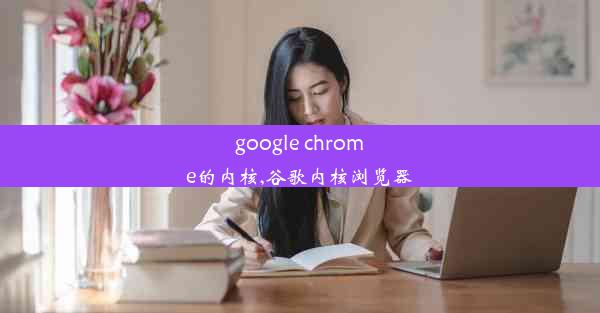 google chrome的内核,谷歌内核浏览器