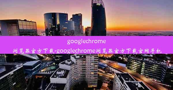 googlechrome浏览器官方下载-googlechrome浏览器官方下载官网手机